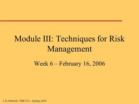 J. K. Dietrich - FBE 532 – Spring, 2006 Module III: Techniques for Risk Management Week 6 – February 16, 2006.