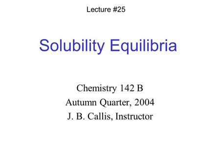 Solubility Equilibria Chemistry 142 B Autumn Quarter, 2004 J. B. Callis, Instructor Lecture #25.