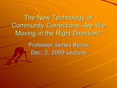 The New Technology of Community Corrections: Are We Moving in the Right Direction? Professor James Byrne Dec. 3, 2009 Lecture.