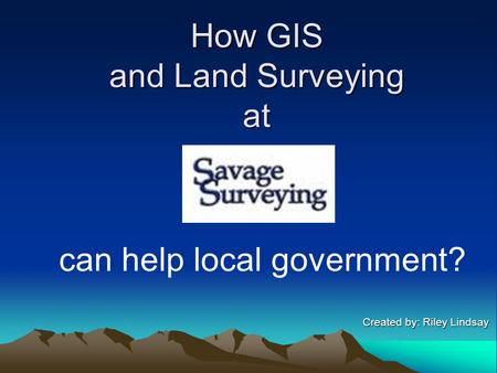 How GIS and Land Surveying at Created by: Riley Lindsay Created by: Riley Lindsay can help local government?