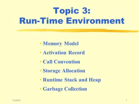 7/13/20151 Topic 3: Run-Time Environment Memory Model Activation Record Call Convention Storage Allocation Runtime Stack and Heap Garbage Collection.