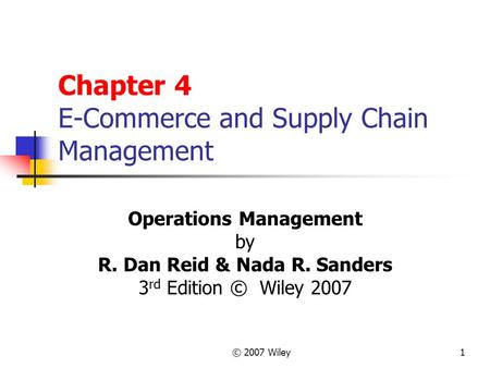 © 2007 Wiley1 Chapter 4 E-Commerce and Supply Chain Management Operations Management by R. Dan Reid & Nada R. Sanders 3 rd Edition © Wiley 2007.