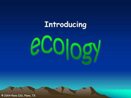© 2004 Plano ISD, Plano, TX Introducing. © 2004 Plano ISD, Plano, TX the study of the relationships between biotic and abiotic factors in environments.