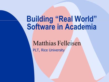 Building “Real World” Software in Academia Matthias Felleisen PLT, Rice University.
