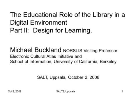 Oct 2, 2008SALT2, Uppsala1 The Educational Role of the Library in a Digital Environment Part II: Design for Learning. Michael Buckland NORSLIS Visiting.