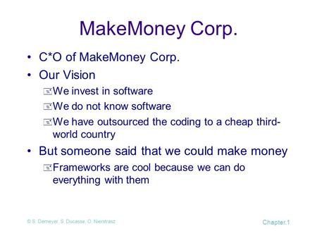 © S. Demeyer, S. Ducasse, O. Nierstrasz Chapter.1 MakeMoney Corp. C*O of MakeMoney Corp. Our Vision  We invest in software  We do not know software 