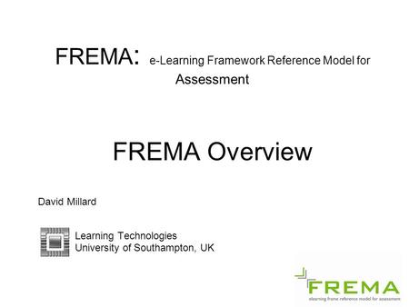 FREMA : e-Learning Framework Reference Model for Assessment FREMA Overview David Millard Learning Technologies University of Southampton, UK.