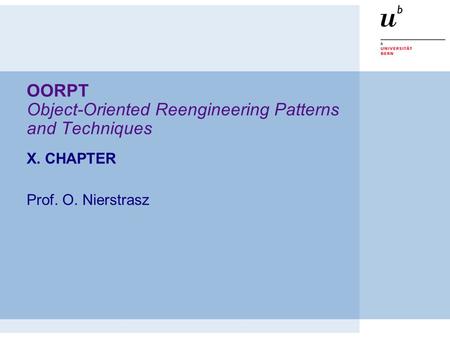 OORPT Object-Oriented Reengineering Patterns and Techniques X. CHAPTER Prof. O. Nierstrasz.