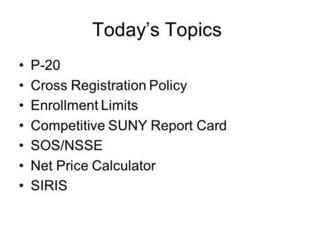 Today’s Topics P-20 Cross Registration Policy Enrollment Limits Competitive SUNY Report Card SOS/NSSE Net Price Calculator SIRIS.