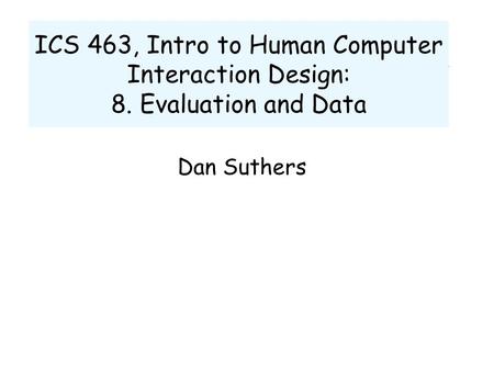ICS 463, Intro to Human Computer Interaction Design: 8. Evaluation and Data Dan Suthers.