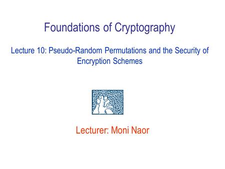 Foundations of Cryptography Lecture 10: Pseudo-Random Permutations and the Security of Encryption Schemes Lecturer: Moni Naor Announce home )deadline.