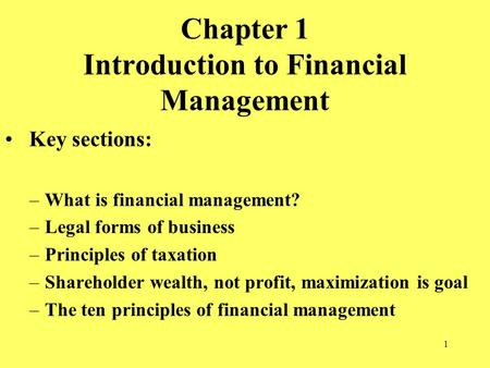 1 Chapter 1 Introduction to Financial Management Key sections: –What is financial management? –Legal forms of business –Principles of taxation –Shareholder.