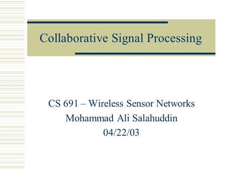 Collaborative Signal Processing CS 691 – Wireless Sensor Networks Mohammad Ali Salahuddin 04/22/03.