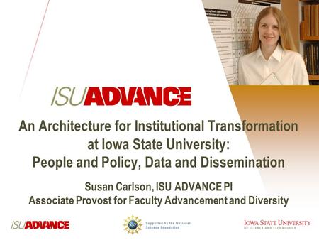 An Architecture for Institutional Transformation at Iowa State University: People and Policy, Data and Dissemination Susan Carlson, ISU ADVANCE PI Associate.