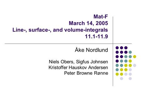 Mat-F March 14, 2005 Line-, surface-, and volume-integrals 11.1-11.9 Åke Nordlund Niels Obers, Sigfus Johnsen Kristoffer Hauskov Andersen Peter Browne.