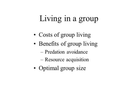 Living in a group Costs of group living Benefits of group living –Predation avoidance –Resource acquisition Optimal group size.
