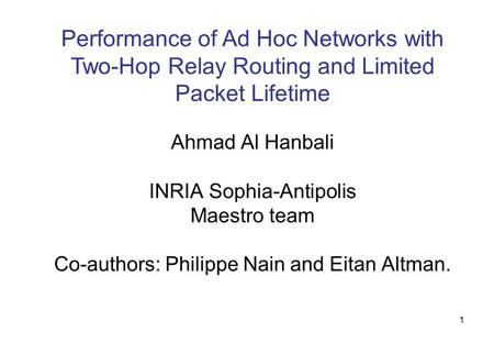 1 Performance of Ad Hoc Networks with Two-Hop Relay Routing and Limited Packet Lifetime Ahmad Al Hanbali INRIA Sophia-Antipolis Maestro team Co-authors: