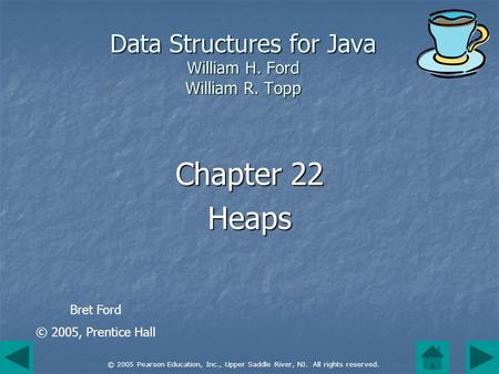 © 2005 Pearson Education, Inc., Upper Saddle River, NJ. All rights reserved. Data Structures for Java William H. Ford William R. Topp Chapter 22 Heaps.