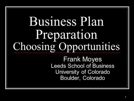 Business Plan Preparation Choosing Opportunities Frank Moyes Leeds School of Business University of Colorado Boulder, Colorado 1.