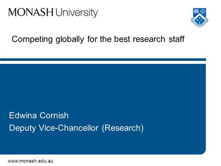 Www.monash.edu.au Competing globally for the best research staff Edwina Cornish Deputy Vice-Chancellor (Research)