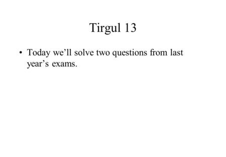 Tirgul 13 Today we’ll solve two questions from last year’s exams.