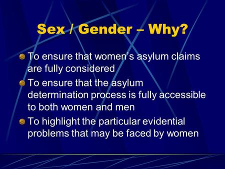 Sex / Gender – Why? To ensure that women’s asylum claims are fully considered To ensure that the asylum determination process is fully accessible to both.