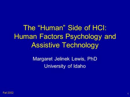 1 Fall 2002 The “Human” Side of HCI: Human Factors Psychology and Assistive Technology Margaret Jelinek Lewis, PhD University of Idaho.