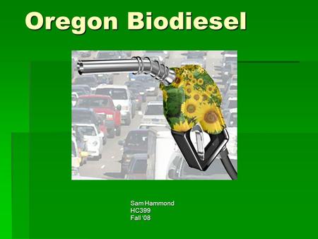 Oregon Biodiesel Sam Hammond HC399 Fall ‘08. Biodiesel Overview  Can be made from plant oils or animal fats  As well as used grease from restaraunts.
