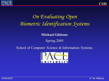 05/06/2005CSIS © M. Gibbons On Evaluating Open Biometric Identification Systems Spring 2005 Michael Gibbons School of Computer Science & Information Systems.