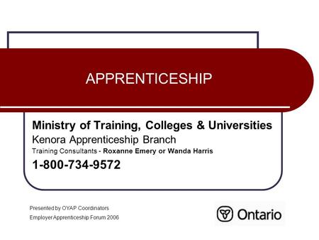 APPRENTICESHIP Ministry of Training, Colleges & Universities Kenora Apprenticeship Branch Training Consultants - Roxanne Emery or Wanda Harris 1-800-734-9572.