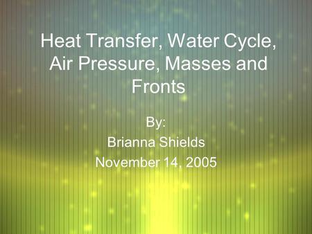 Heat Transfer, Water Cycle, Air Pressure, Masses and Fronts By: Brianna Shields November 14, 2005 By: Brianna Shields November 14, 2005.