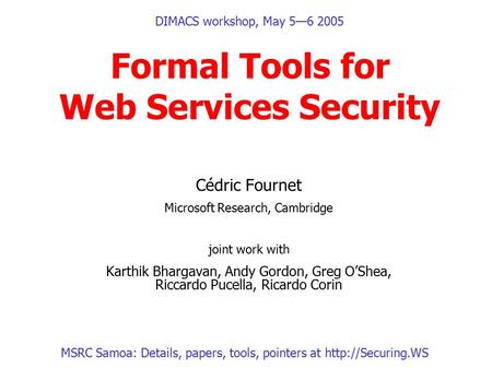 DIMACS workshop, May 5—6 2005 Formal Tools for Web Services Security Cédric Fournet Microsoft Research, Cambridge joint work with Karthik Bhargavan, Andy.