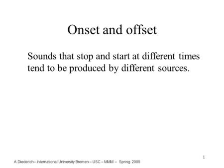 A.Diederich– International University Bremen – USC – MMM – Spring 2005 1 Onset and offset Sounds that stop and start at different times tend to be produced.