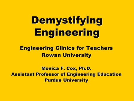 Purdue University College of Engineering Demystifying Engineering Engineering Clinics for Teachers Rowan University Monica F. Cox, Ph.D. Assistant Professor.