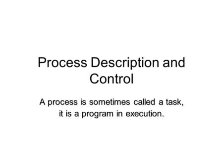 Process Description and Control A process is sometimes called a task, it is a program in execution.