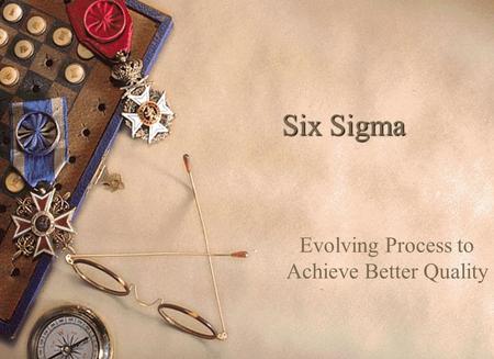 Six Sigma Evolving Process to Achieve Better Quality.