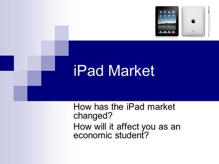 IPad Market How has the iPad market changed? How will it affect you as an economic student?