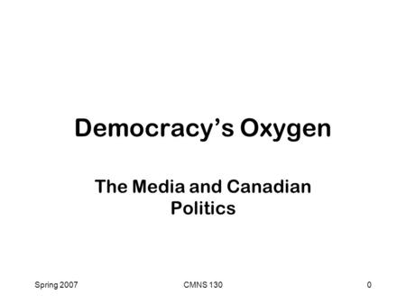 Spring 2007CMNS 1300 Democracy’s Oxygen The Media and Canadian Politics.