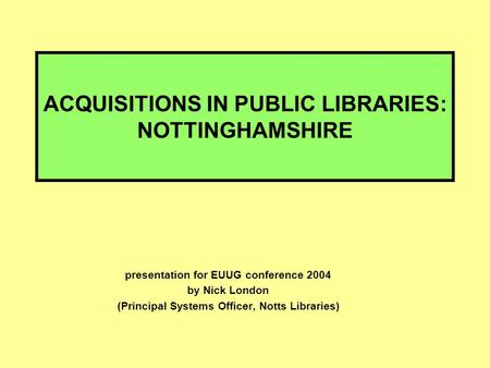 ACQUISITIONS IN PUBLIC LIBRARIES: NOTTINGHAMSHIRE presentation for EUUG conference 2004 by Nick London (Principal Systems Officer, Notts Libraries)