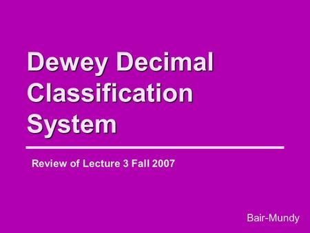 Dewey Decimal Classification System Review of Lecture 3 Fall 2007 Bair-Mundy.
