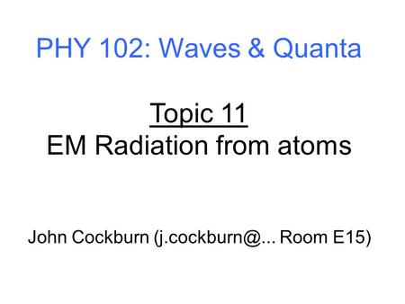 PHY 102: Waves & Quanta Topic 11 EM Radiation from atoms John Cockburn Room E15)