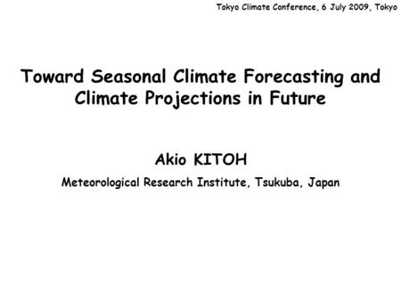 Toward Seasonal Climate Forecasting and Climate Projections in Future Akio KITOH Meteorological Research Institute, Tsukuba, Japan Tokyo Climate Conference,