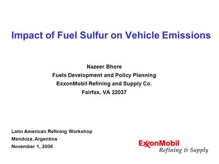 Impact of Fuel Sulfur on Vehicle Emissions Nazeer Bhore Fuels Development and Policy Planning ExxonMobil Refining and Supply Co. Fairfax, VA 22037 Latin.