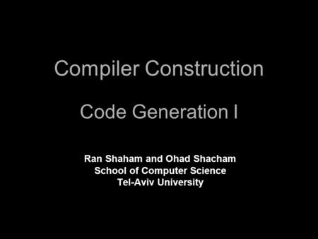 Compiler Construction Code Generation I Ran Shaham and Ohad Shacham School of Computer Science Tel-Aviv University.