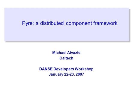 Pyre: a distributed component framework Michael Aivazis Caltech DANSE Developers Workshop January 22-23, 2007.