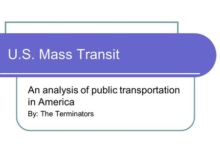 U.S. Mass Transit An analysis of public transportation in America By: The Terminators.