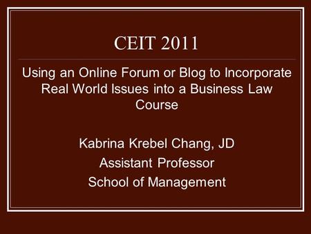 Using an Online Forum or Blog to Incorporate Real World Issues into a Business Law Course Kabrina Krebel Chang, JD Assistant Professor School of Management.