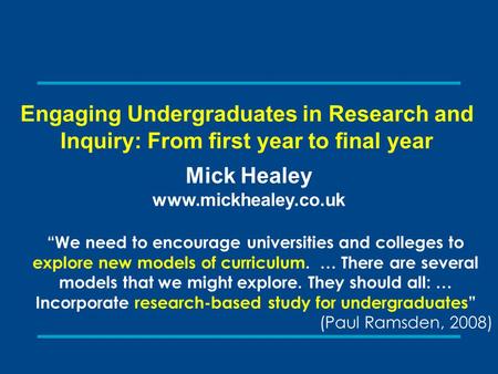 Engaging Undergraduates in Research and Inquiry: From first year to final year Mick Healey www.mickhealey.co.uk “We need to encourage universities and.