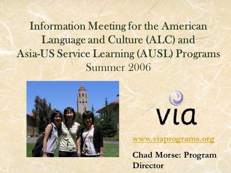 Information Meeting for the American Language and Culture (ALC) and Asia-US Service Learning (AUSL) Programs Summer 2006 www.viaprograms.org Chad Morse: