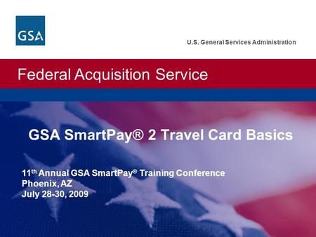 Federal Acquisition Service U.S. General Services Administration GSA SmartPay® 2 Travel Card Basics 11 th Annual GSA SmartPay ® Training Conference Phoenix,